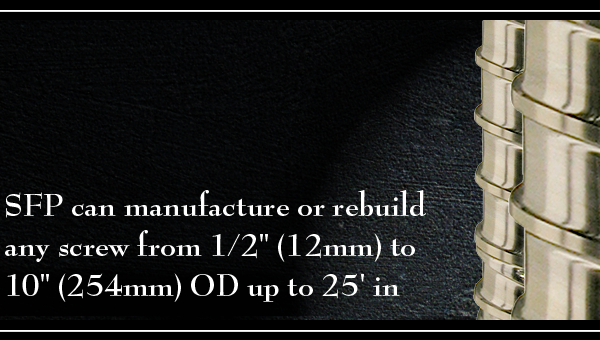 SFP can manufacture or rebuild any screw from 1/2" (12mm) to 10" (254mm) OD up to 25' in length. 